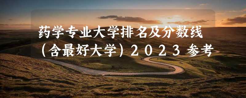 药学专业大学排名及分数线（含最好大学）2023参考