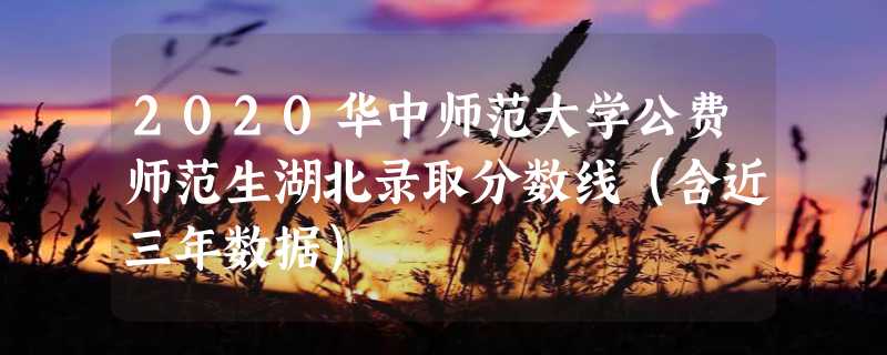 2020华中师范大学公费师范生湖北录取分数线（含近三年数据）