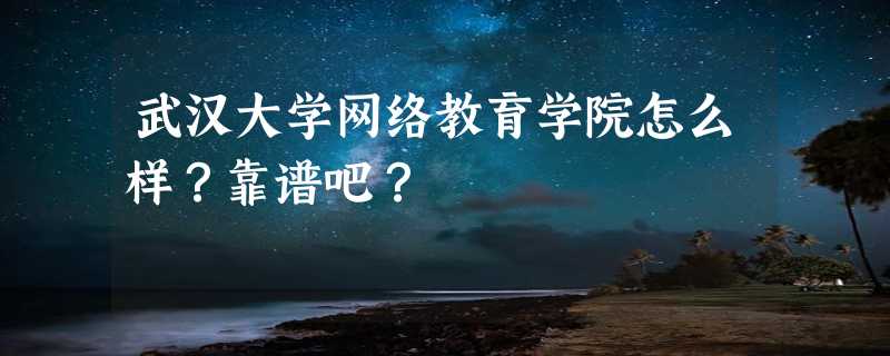 武汉大学网络教育学院怎么样？靠谱吧？