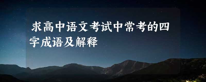 求高中语文考试中常考的四字成语及解释