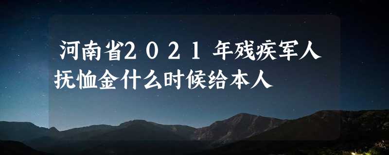 河南省2021年残疾军人抚恤金什么时候给本人