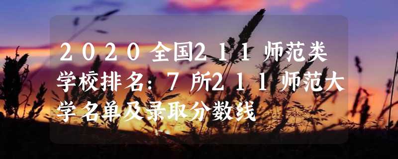 2020全国211师范类学校排名：7所211师范大学名单及录取分数线