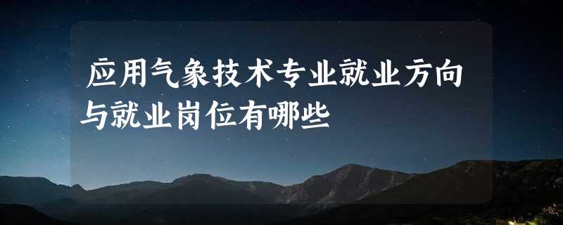 应用气象技术专业就业方向与就业岗位有哪些