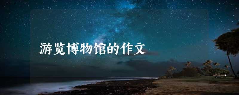 游览博物馆的作文