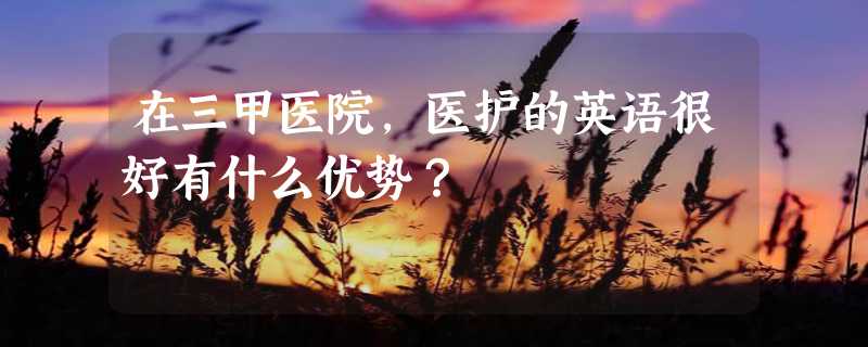 在三甲医院，医护的英语很好有什么优势？