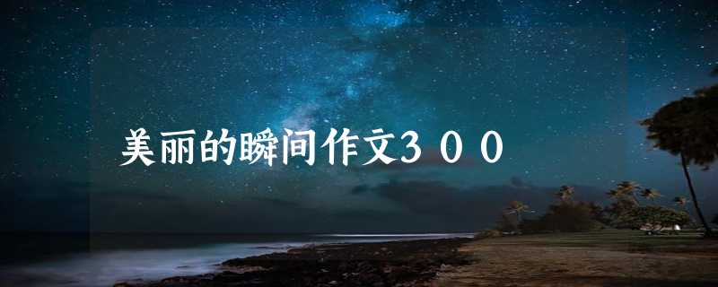 美丽的瞬间作文300