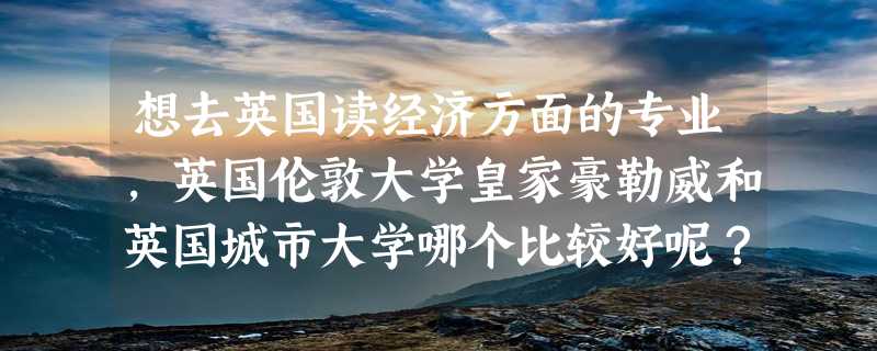 想去英国读经济方面的专业，英国伦敦大学皇家豪勒威和英国城市大学哪个比较好呢？