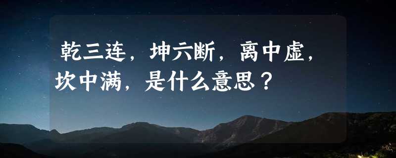 乾三连，坤六断，离中虚，坎中满，是什么意思？