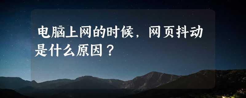 电脑上网的时候，网页抖动是什么原因？