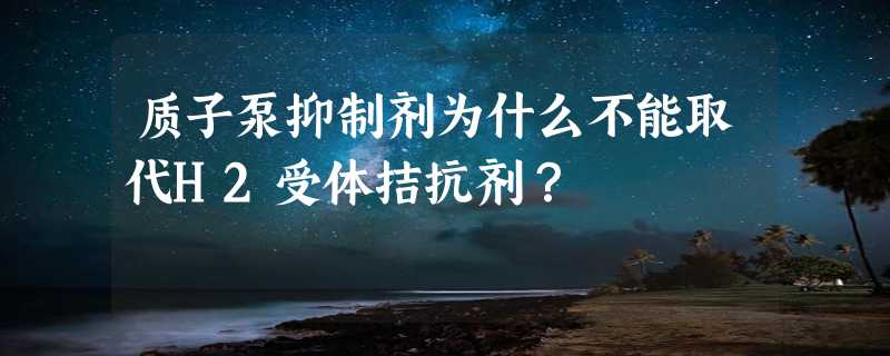 质子泵抑制剂为什么不能取代H2受体拮抗剂？