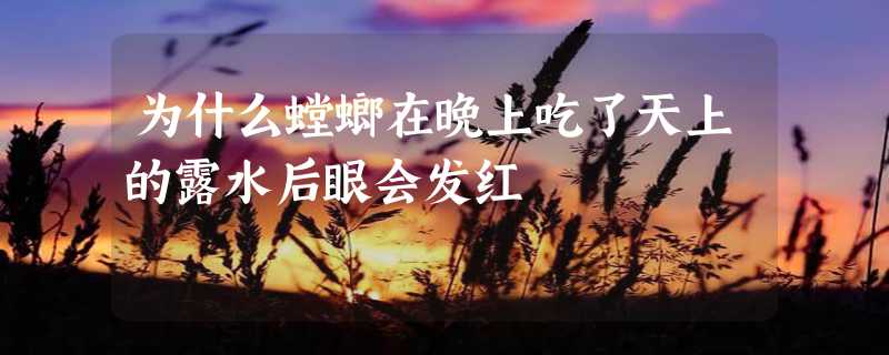 为什么螳螂在晚上吃了天上的露水后眼会发红