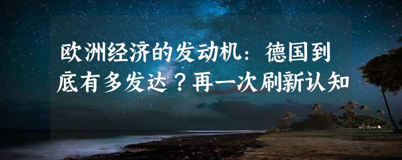 欧洲经济的发动机：德国到底有多发达？再一次刷新认知