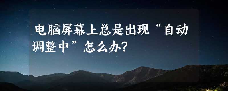 电脑屏幕上总是出现“自动调整中”怎么办?