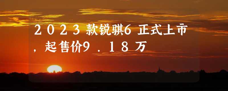 2023款锐骐6正式上市，起售价9.18万