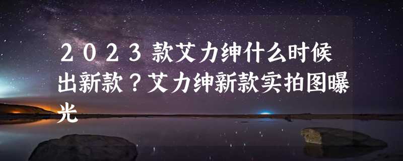 2023款艾力绅什么时候出新款？艾力绅新款实拍图曝光