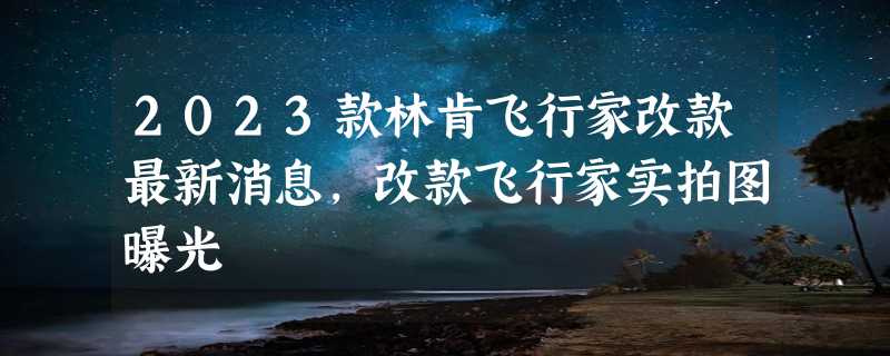 2023款林肯飞行家改款最新消息，改款飞行家实拍图曝光