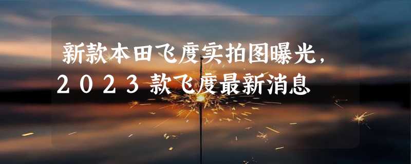 新款本田飞度实拍图曝光，2023款飞度最新消息