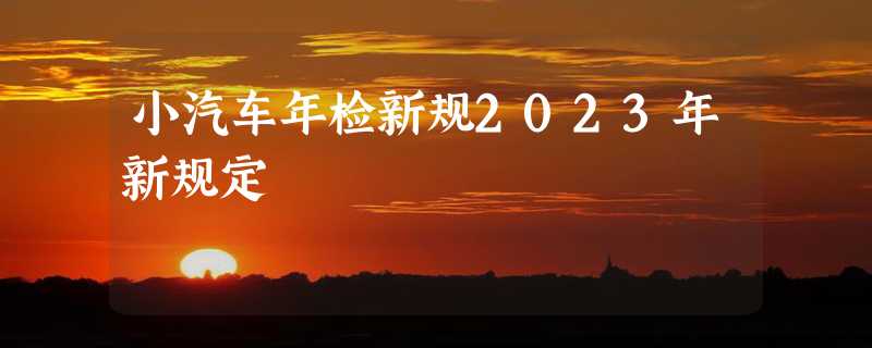 小汽车年检新规2023年新规定