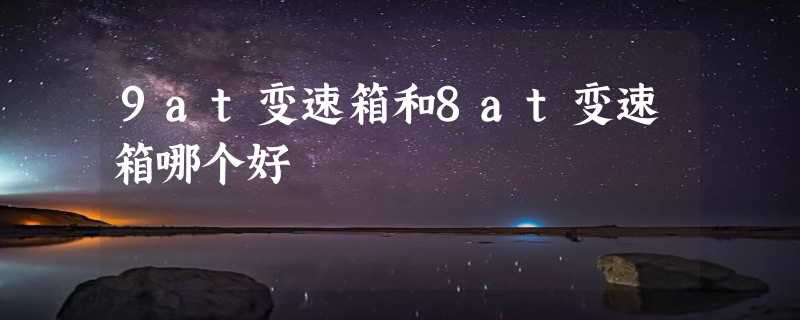 9at变速箱和8at变速箱哪个好