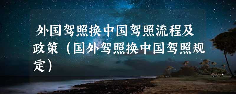 外国驾照换中国驾照流程及政策（国外驾照换中国驾照规定）