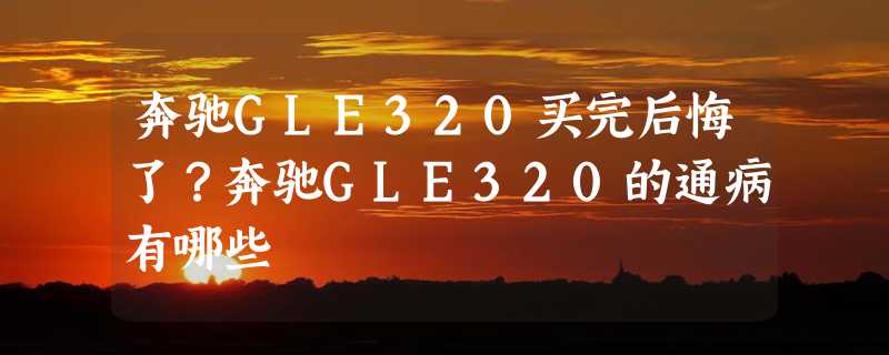 奔驰GLE320买完后悔了？奔驰GLE320的通病有哪些