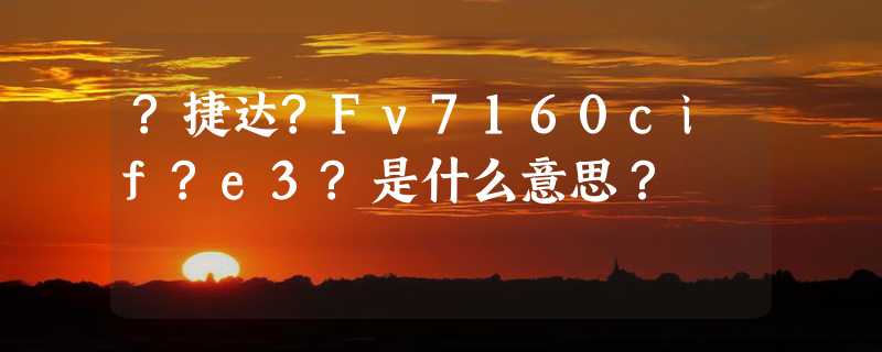 ?捷达?Fv7160cif?e3?是什么意思？