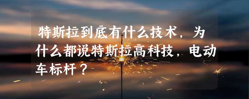 特斯拉到底有什么技术，为什么都说特斯拉高科技，电动车标杆？