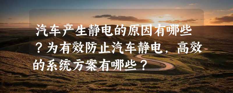 汽车产生静电的原因有哪些？为有效防止汽车静电，高效的系统方案有哪些？