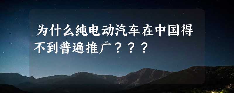 为什么纯电动汽车在中国得不到普遍推广？？？