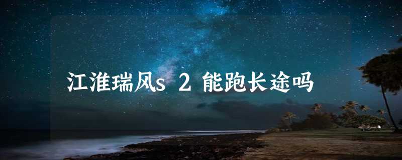 江淮瑞风s2能跑长途吗