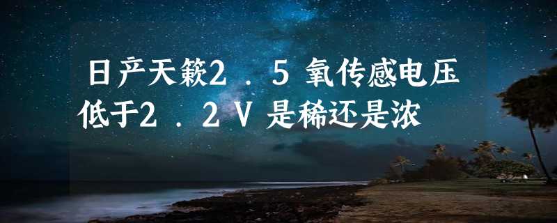 日产天簌2.5氧传感电压低于2.2V是稀还是浓