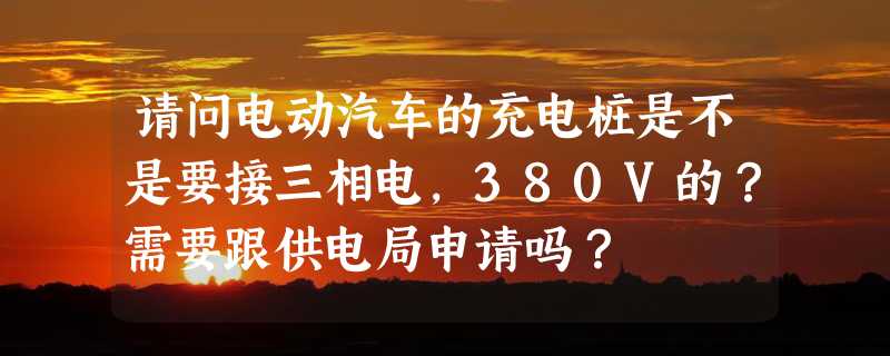 请问电动汽车的充电桩是不是要接三相电，380V的？需要跟供电局申请吗？