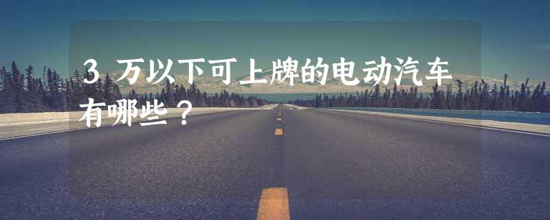 3万以下可上牌的电动汽车有哪些？