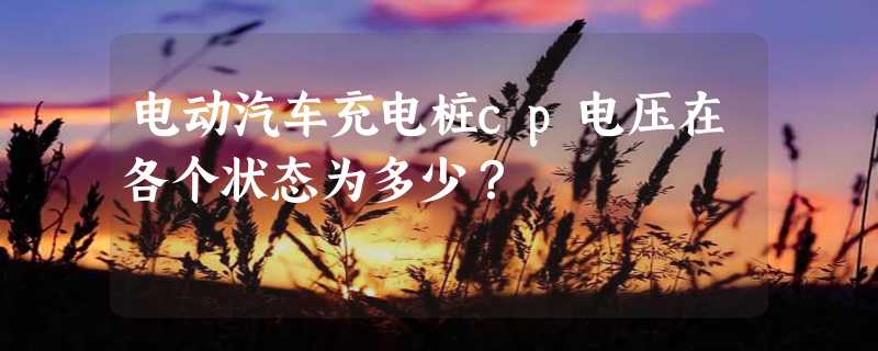 电动汽车充电桩cp电压在各个状态为多少？