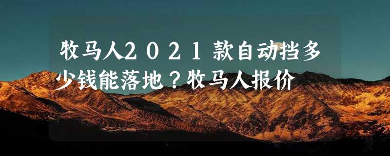 牧马人2021款自动挡多少钱能落地？牧马人报价