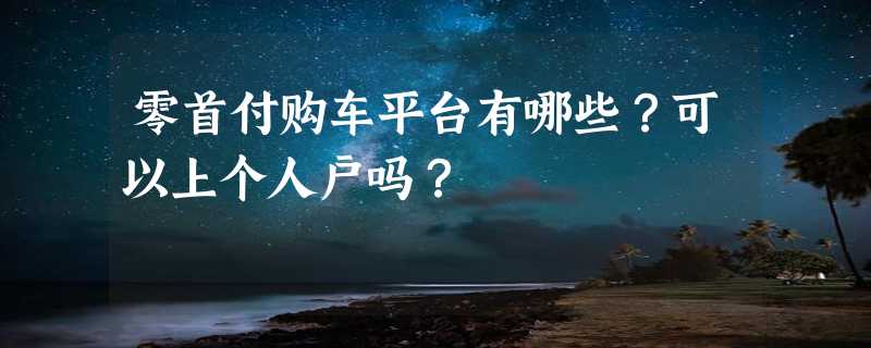 零首付购车平台有哪些？可以上个人户吗？