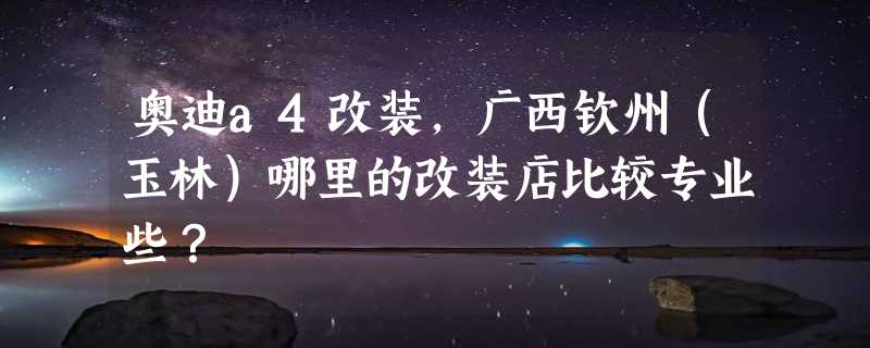 奥迪a4改装，广西钦州（玉林）哪里的改装店比较专业些？