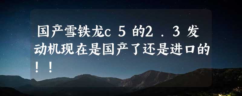 国产雪铁龙c5的2.3发动机现在是国产了还是进口的!!