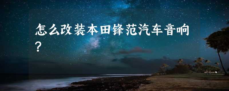 怎么改装本田锋范汽车音响？