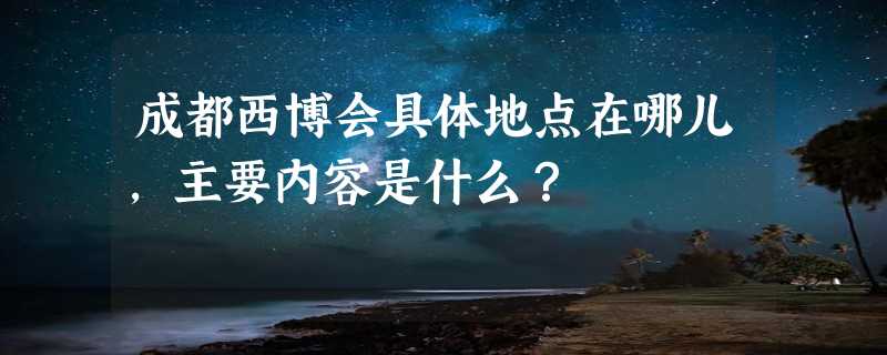 成都西博会具体地点在哪儿，主要内容是什么？