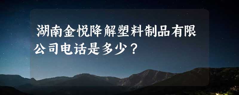 湖南金悦降解塑料制品有限公司电话是多少？