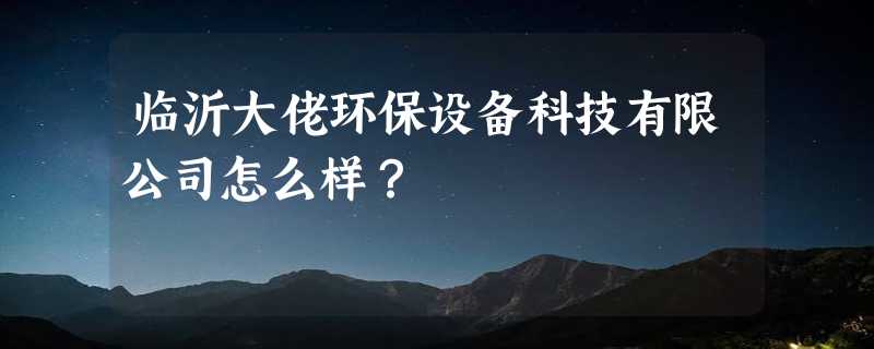 临沂大佬环保设备科技有限公司怎么样？