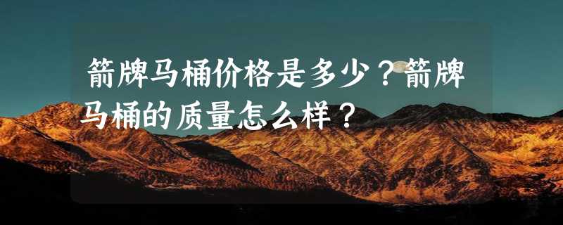 箭牌马桶价格是多少？箭牌马桶的质量怎么样？