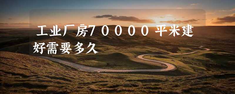 工业厂房70000平米建好需要多久