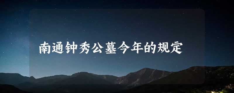 南通钟秀公墓今年的规定