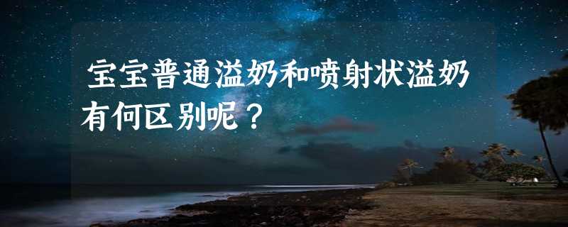 宝宝普通溢奶和喷射状溢奶有何区别呢？