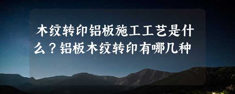 木纹转印铝板施工工艺是什么？铝板木纹转印有哪几种