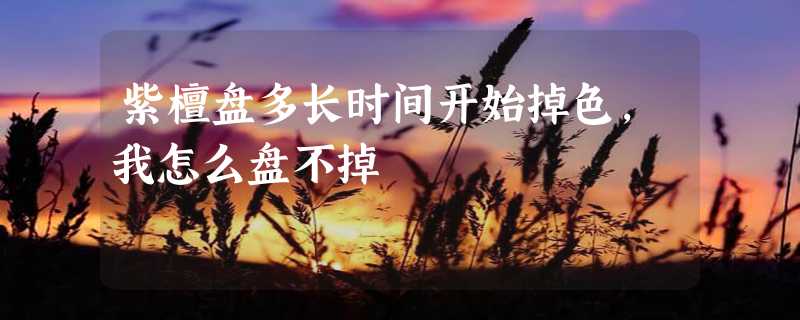 紫檀盘多长时间开始掉色，我怎么盘不掉