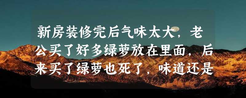 新房装修完后气味太大，老公买了好多绿萝放在里面，后来买了绿萝也死了，味道还是很大，怎么办？