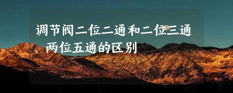 调节阀二位二通和二位三通、两位五通的区别